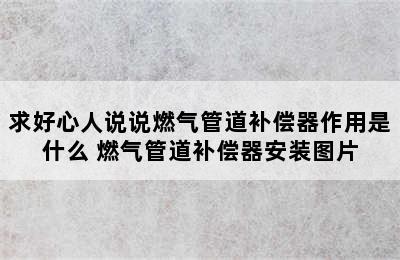 求好心人说说燃气管道补偿器作用是什么 燃气管道补偿器安装图片